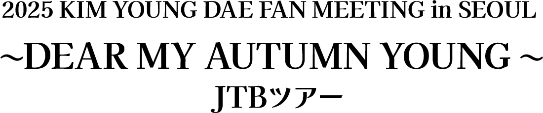 2025 KIM YOUNG DAE FAN MEETING in SEOUL ~DEAR MY AUTUMN YOUNG ~ JTBツアー
